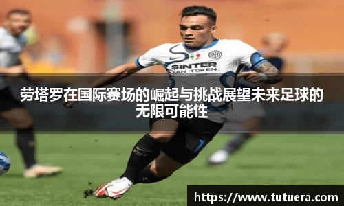 劳塔罗在国际赛场的崛起与挑战展望未来足球的无限可能性