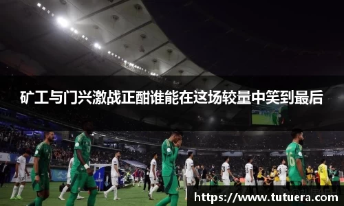 矿工与门兴激战正酣谁能在这场较量中笑到最后
