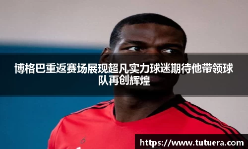 博格巴重返赛场展现超凡实力球迷期待他带领球队再创辉煌